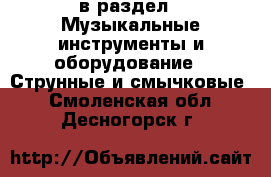  в раздел : Музыкальные инструменты и оборудование » Струнные и смычковые . Смоленская обл.,Десногорск г.